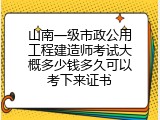 山南一级市政公用工程建造师考试大概多少钱多久可以考下来证书