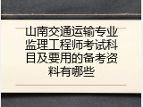 山南交通运输专业监理工程师考试科目及要用的备考资料有哪些