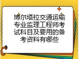 博尔塔拉交通运输专业监理工程师考试科目及要用的备考资料有哪些