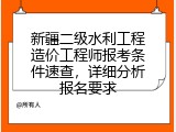 新疆二级水利工程造价工程师报考条件速查，详细分析报名要求