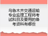 乌鲁木齐交通运输专业监理工程师考试科目及要用的备考资料有哪些