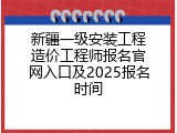 新疆一级安装工程造价工程师报名官网入口及2025报名时间