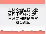 玉林交通运输专业监理工程师考试科目及要用的备考资料有哪些