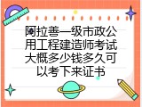 阿拉善一级市政公用工程建造师考试大概多少钱多久可以考下来证书