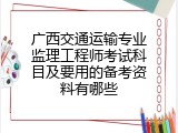 广西交通运输专业监理工程师考试科目及要用的备考资料有哪些