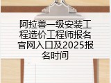 阿拉善一级安装工程造价工程师报名官网入口及2025报名时间
