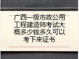广西一级市政公用工程建造师考试大概多少钱多久可以考下来证书