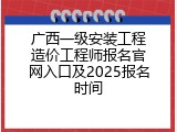 广西一级安装工程造价工程师报名官网入口及2025报名时间