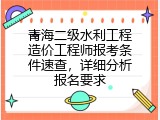 青海二级水利工程造价工程师报考条件速查，详细分析报名要求