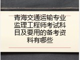 青海交通运输专业监理工程师考试科目及要用的备考资料有哪些