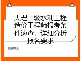 大理二级水利工程造价工程师报考条件速查，详细分析报名要求