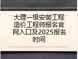 大理一级安装工程造价工程师报名官网入口及2025报名时间