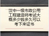 汉中一级市政公用工程建造师考试大概多少钱多久可以考下来证书