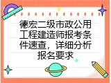 德宏二级市政公用工程建造师报考条件速查，详细分析报名要求