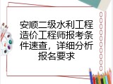安顺二级水利工程造价工程师报考条件速查，详细分析报名要求