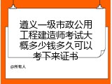 遵义一级市政公用工程建造师考试大概多少钱多久可以考下来证书