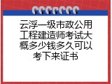 云浮一级市政公用工程建造师考试大概多少钱多久可以考下来证书