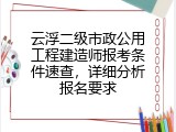 云浮二级市政公用工程建造师报考条件速查，详细分析报名要求