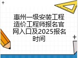 惠州一级安装工程造价工程师报名官网入口及2025报名时间