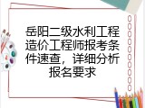 岳阳二级水利工程造价工程师报考条件速查，详细分析报名要求