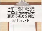 岳阳一级市政公用工程建造师考试大概多少钱多久可以考下来证书