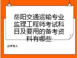岳阳交通运输专业监理工程师考试科目及要用的备考资料有哪些