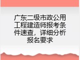 广东二级市政公用工程建造师报考条件速查，详细分析报名要求