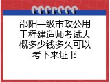 邵阳一级市政公用工程建造师考试大概多少钱多久可以考下来证书