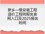 新乡一级安装工程造价工程师报名官网入口及2025报名时间