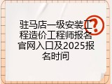 驻马店一级安装工程造价工程师报名官网入口及2025报名时间