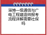 淄博一级通信与广电工程建造师报考流程详解需要社保吗