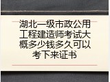 湖北一级市政公用工程建造师考试大概多少钱多久可以考下来证书