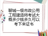 聊城一级市政公用工程建造师考试大概多少钱多久可以考下来证书