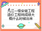 九江一级安装工程造价工程师成绩大概什么时候出来