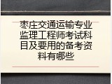 枣庄交通运输专业监理工程师考试科目及要用的备考资料有哪些