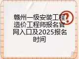 赣州一级安装工程造价工程师报名官网入口及2025报名时间