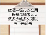 鹰潭一级市政公用工程建造师考试大概多少钱多久可以考下来证书