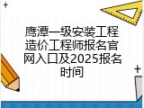 鹰潭一级安装工程造价工程师报名官网入口及2025报名时间