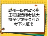 赣州一级市政公用工程建造师考试大概多少钱多久可以考下来证书