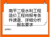 南平二级水利工程造价工程师报考条件速查，详细分析报名要求