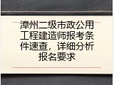 漳州二级市政公用工程建造师报考条件速查，详细分析报名要求
