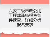 六安二级市政公用工程建造师报考条件速查，详细分析报名要求
