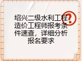绍兴二级水利工程造价工程师报考条件速查，详细分析报名要求