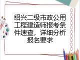 绍兴二级市政公用工程建造师报考条件速查，详细分析报名要求