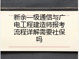 新余一级通信与广电工程建造师报考流程详解需要社保吗