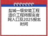 盐城一级安装工程造价工程师报名官网入口及2025报名时间
