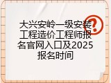 大兴安岭一级安装工程造价工程师报名官网入口及2025报名时间