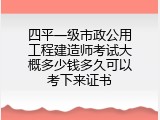 四平一级市政公用工程建造师考试大概多少钱多久可以考下来证书