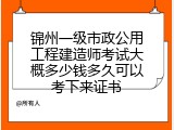 锦州一级市政公用工程建造师考试大概多少钱多久可以考下来证书