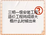 三明一级安装工程造价工程师成绩大概什么时候出来